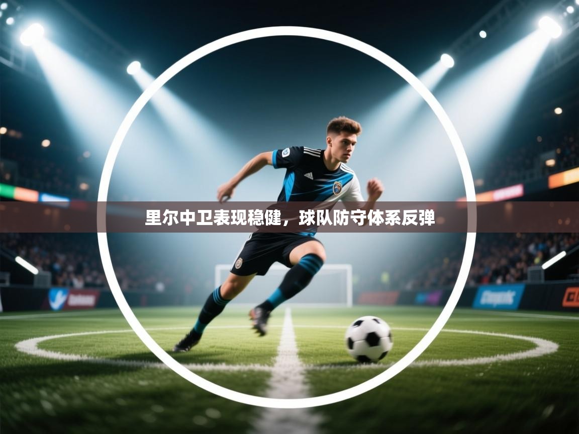 开云中国kaiyun·体育官方网站-里尔中卫表现稳健,球队防守体系反弹