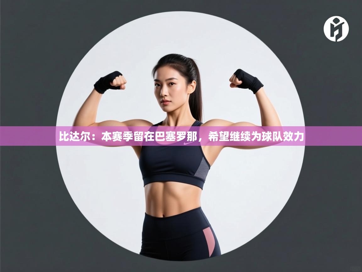 开云体育修改登录密码-比达尔:本赛季留在巴塞罗那,希望继续为球队效力 第2张