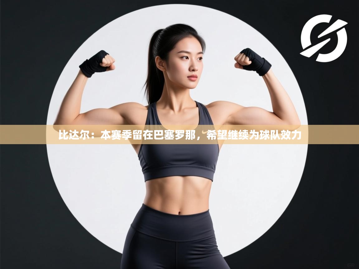 开云体育修改登录密码-比达尔:本赛季留在巴塞罗那,希望继续为球队效力 第3张