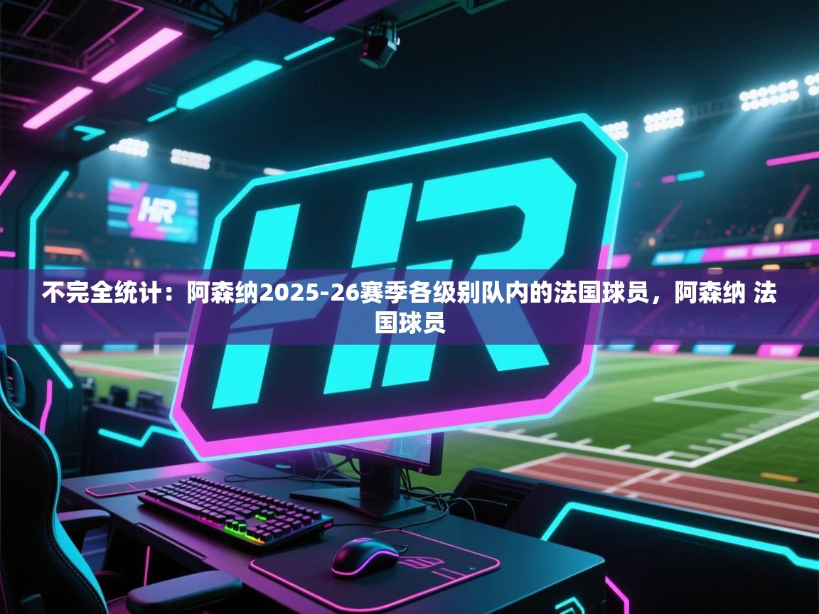 开云入口-不完全统计：阿森纳2025-26赛季各级别队内的法国球员，阿森纳 法国球员  第1张