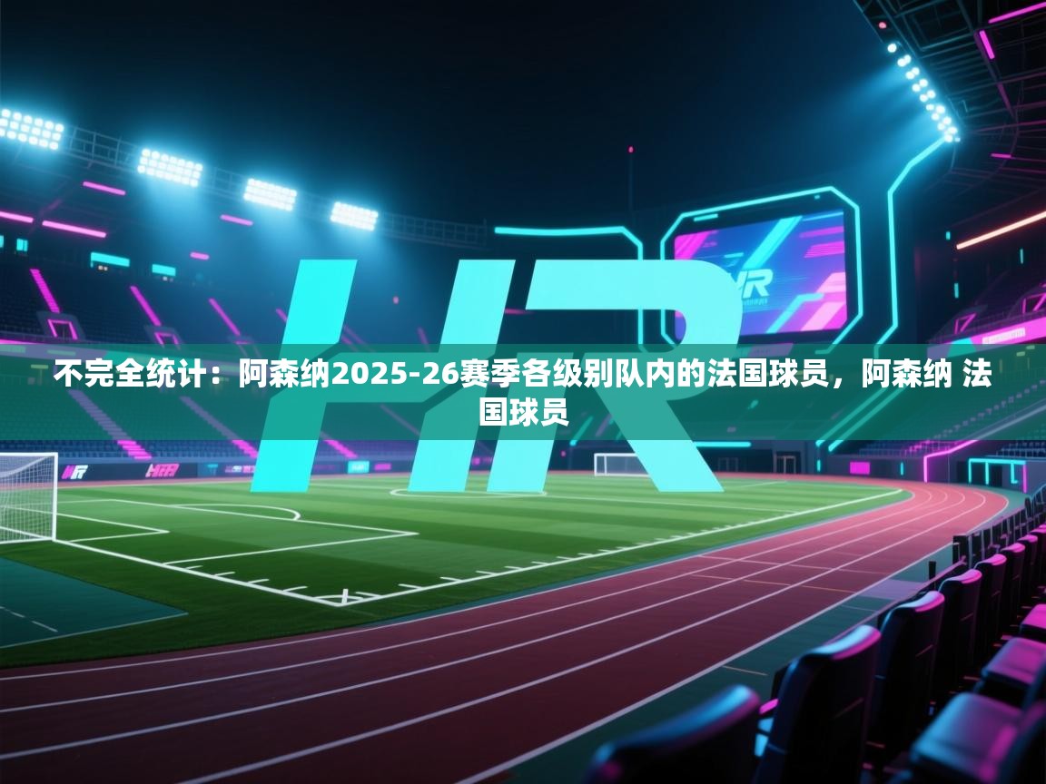 开云入口-不完全统计：阿森纳2025-26赛季各级别队内的法国球员，阿森纳 法国球员  第2张