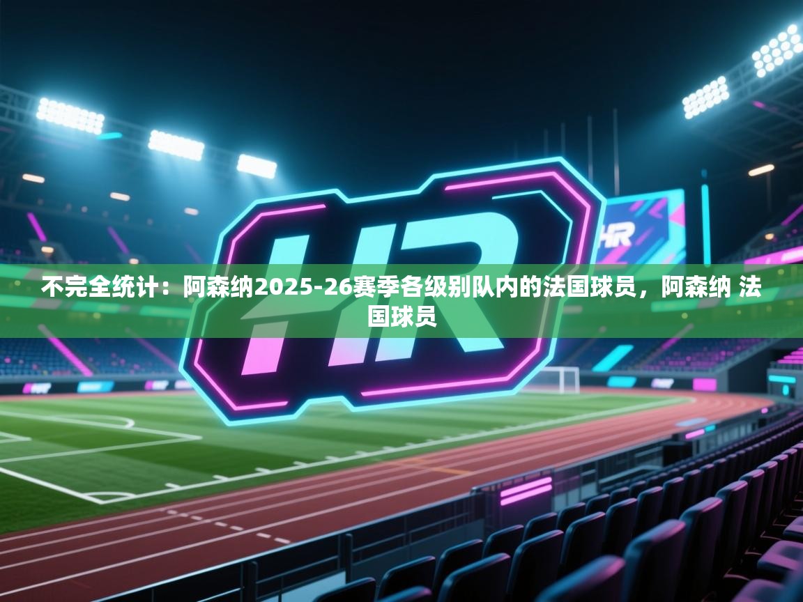 开云入口-不完全统计：阿森纳2025-26赛季各级别队内的法国球员，阿森纳 法国球员  第3张