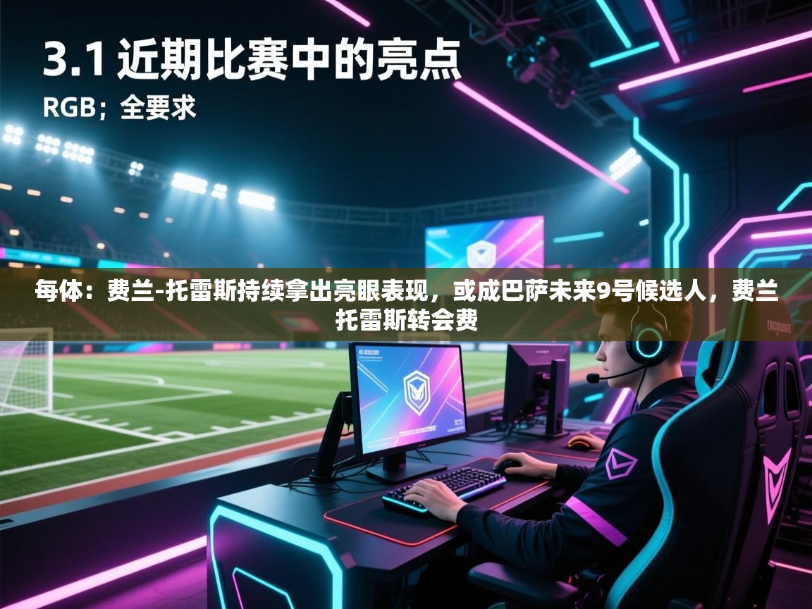 开云体育会员VIP开通-每体：费兰-托雷斯持续拿出亮眼表现，或成巴萨未来9号候选人，费兰托雷斯转会费