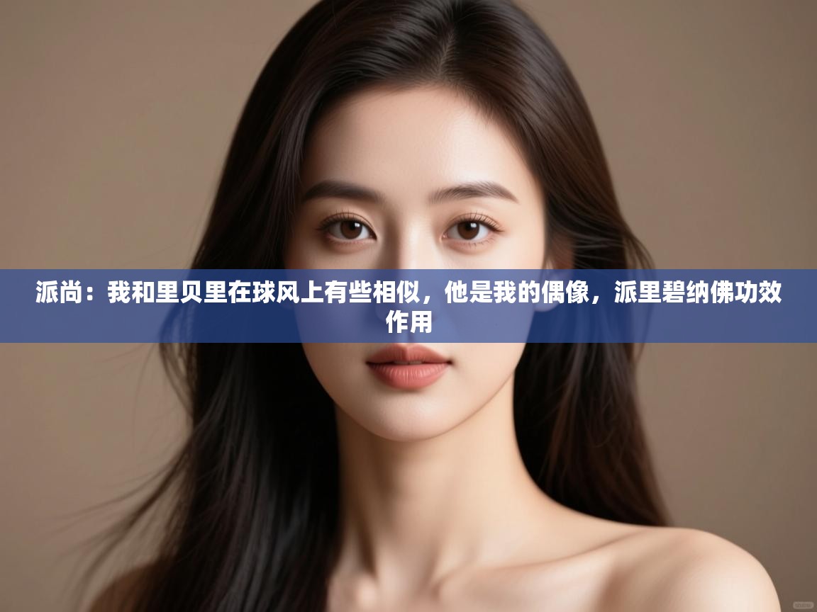 开云体育直播-派尚:我和里贝里在球风上有些相似,他是我的偶像,派里碧纳佛功效作用 第1张