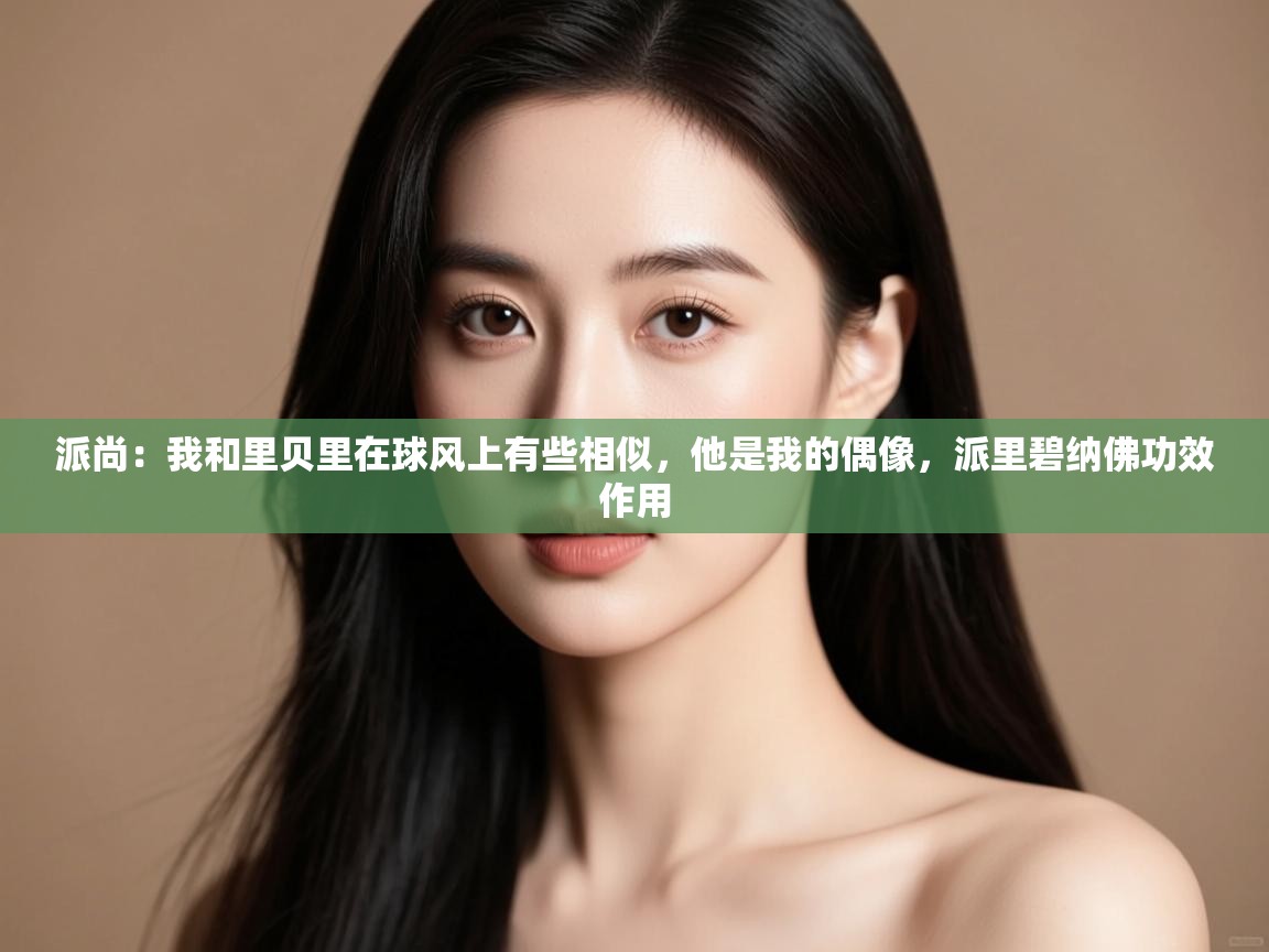 开云体育直播-派尚:我和里贝里在球风上有些相似,他是我的偶像,派里碧纳佛功效作用 第2张