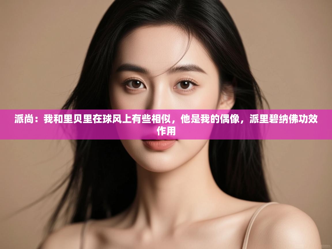 开云体育直播-派尚:我和里贝里在球风上有些相似,他是我的偶像,派里碧纳佛功效作用 第3张