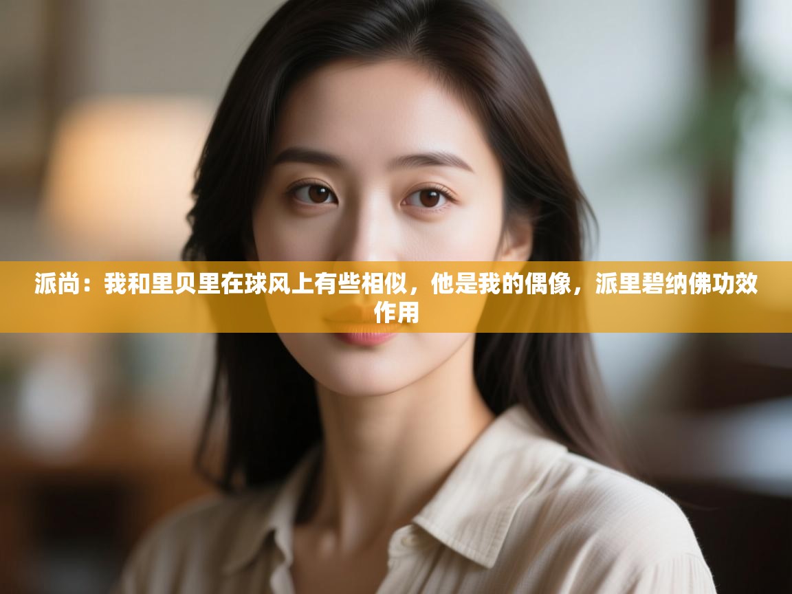 开云体育直播-派尚:我和里贝里在球风上有些相似,他是我的偶像,派里碧纳佛功效作用 第4张