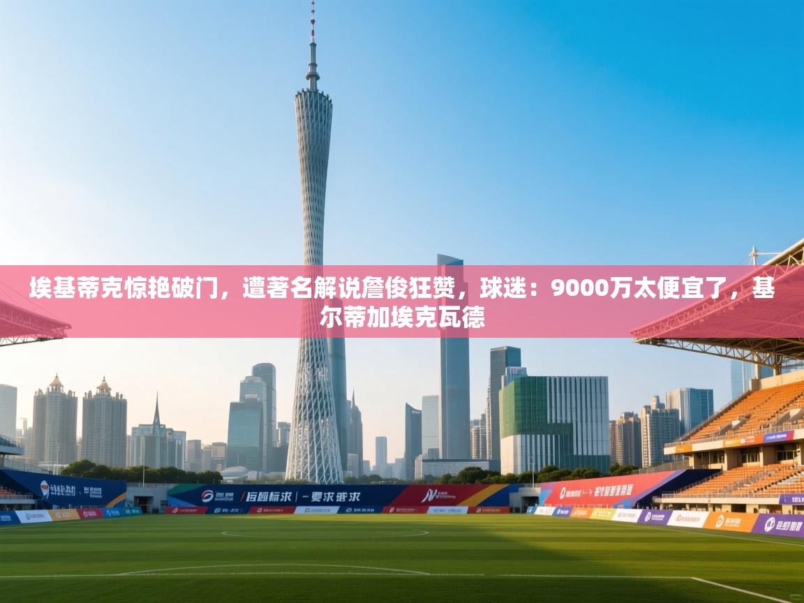 开云体育app官网入口-埃基蒂克惊艳破门，遭著名解说詹俊狂赞，球迷：9000万太便宜了，基尔蒂加埃克瓦德  第1张