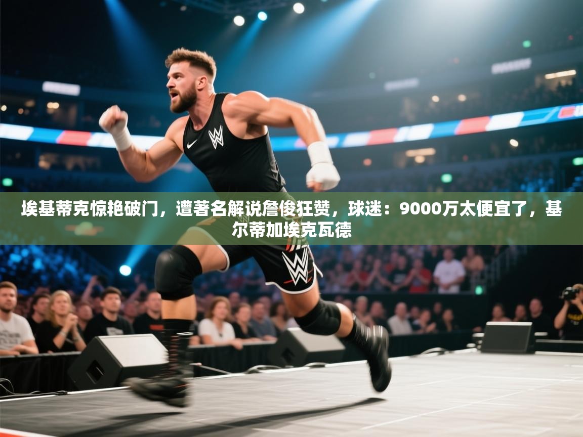 开云体育app官网入口-埃基蒂克惊艳破门，遭著名解说詹俊狂赞，球迷：9000万太便宜了，基尔蒂加埃克瓦德  第4张