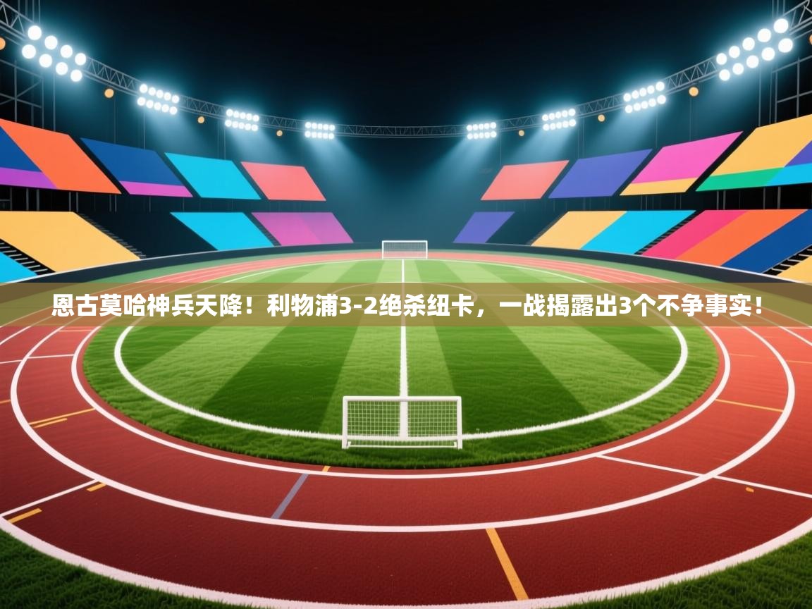 开云kaiyun体育app入口登录官网-恩古莫哈神兵天降！利物浦3-2绝杀纽卡，一战揭露出3个不争事实！  第3张