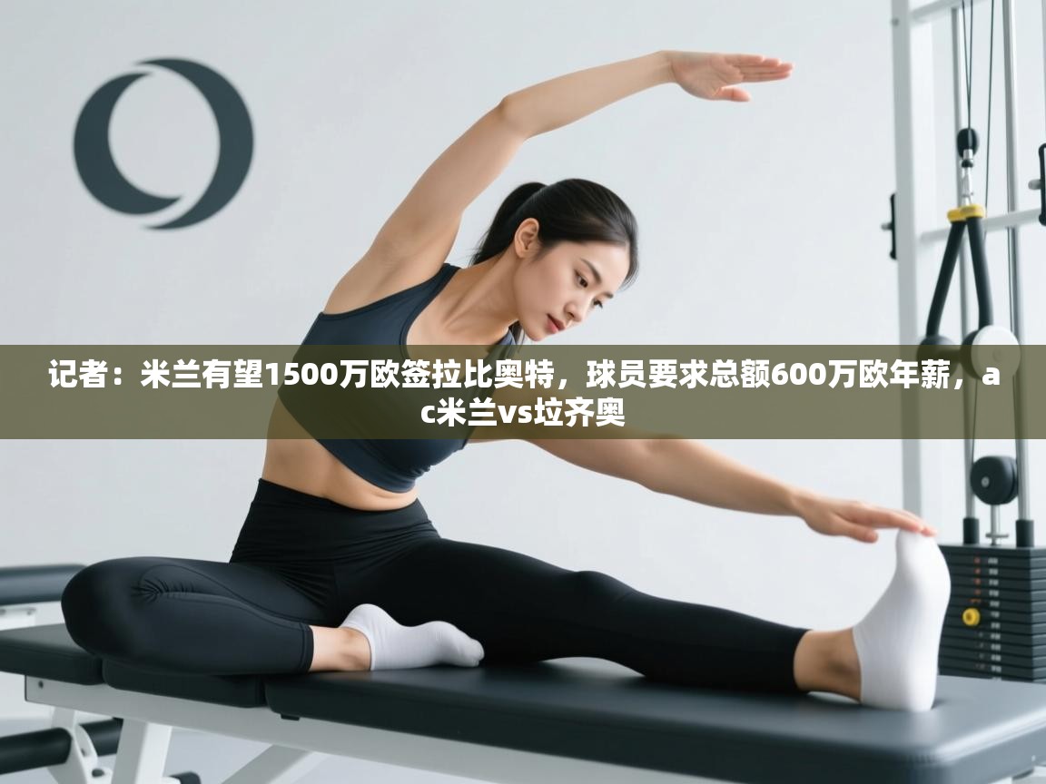 开云体育app下载安卓-记者:米兰有望1500万欧签拉比奥特,球员要求总额600万欧年薪,ac米兰vs垃齐奥