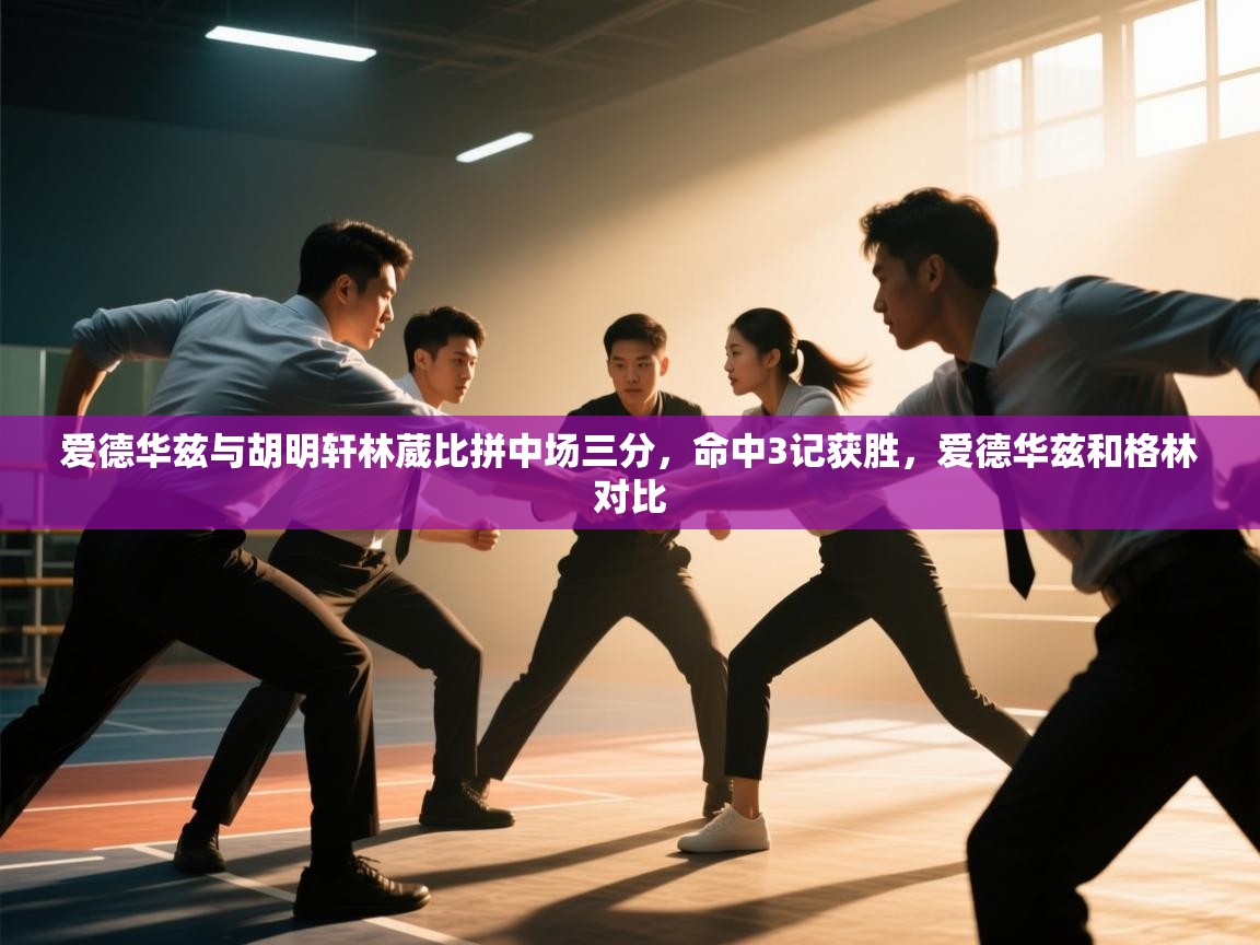 云开体育app网页版登录入口-爱德华兹与胡明轩林葳比拼中场三分，命中3记获胜，爱德华兹和格林对比