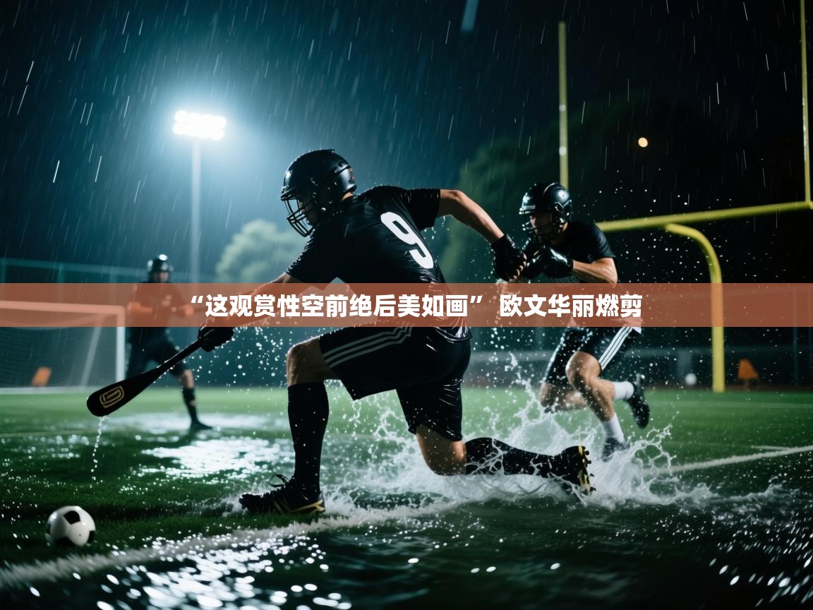 开云kaiyun体育app入口下载官网-“这观赏性空前绝后美如画” 欧文华丽燃剪