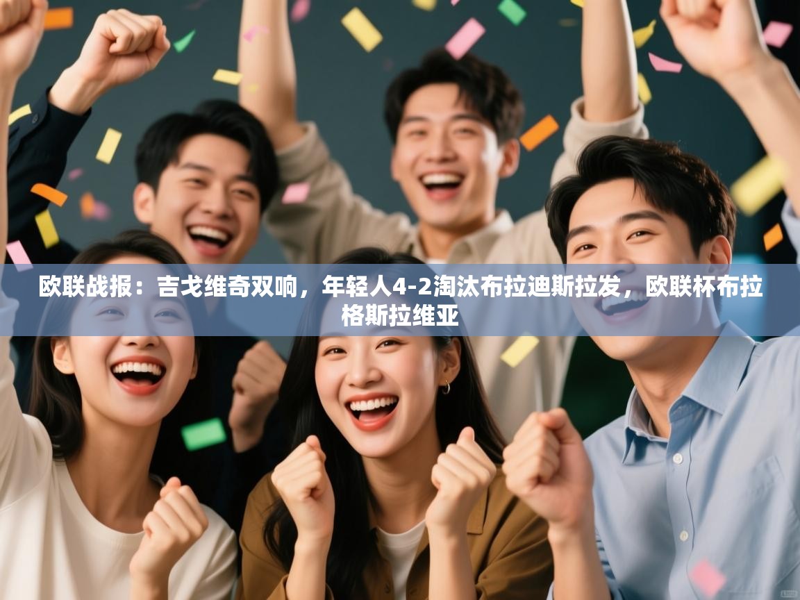 开运体育登录入口-欧联战报:吉戈维奇双响,年轻人4-2淘汰布拉迪斯拉发,欧联杯布拉格斯拉维亚