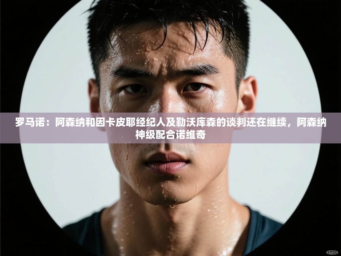 开云体育安装失败怎么办-罗马诺:阿森纳和因卡皮耶经纪人及勒沃库森的谈判还在继续,阿森纳神级配合诺维奇