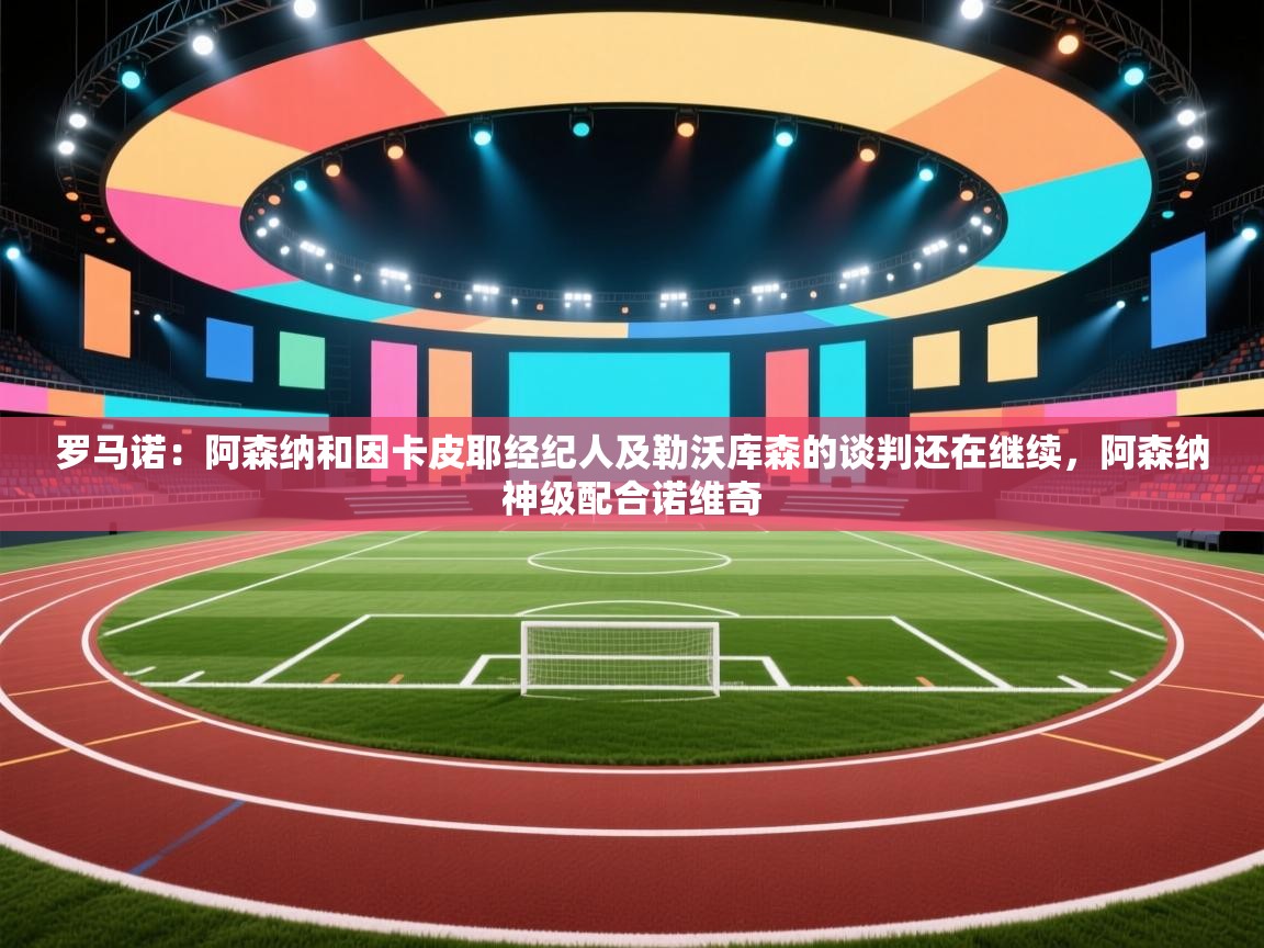 开云体育安装失败怎么办-罗马诺:阿森纳和因卡皮耶经纪人及勒沃库森的谈判还在继续,阿森纳神级配合诺维奇 第3张