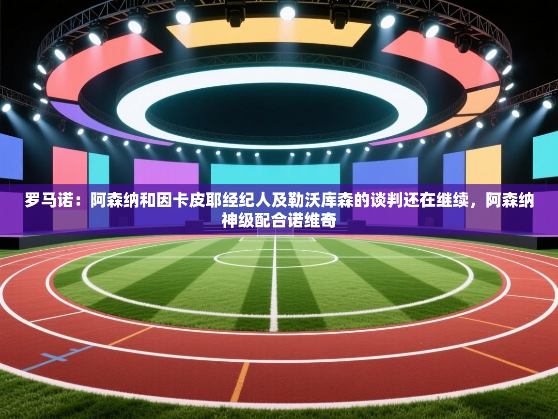 开云体育安装失败怎么办-罗马诺:阿森纳和因卡皮耶经纪人及勒沃库森的谈判还在继续,阿森纳神级配合诺维奇 第2张