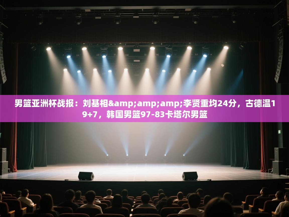 开云体育入口网址-男篮亚洲杯战报:刘基相&李贤重均24分,古德温19+7,韩国男篮97-83卡塔尔男篮