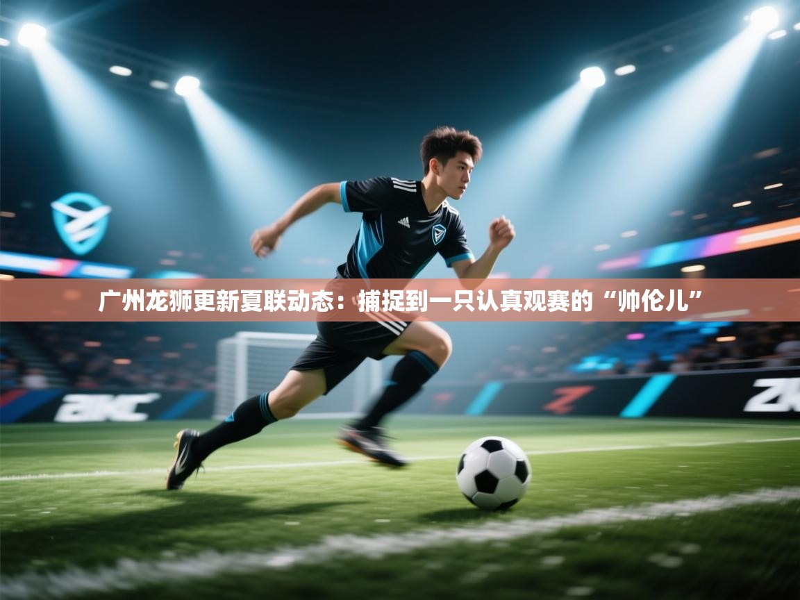 开云体育入口网址-广州龙狮更新夏联动态:捕捉到一只认真观赛的“帅伦儿”