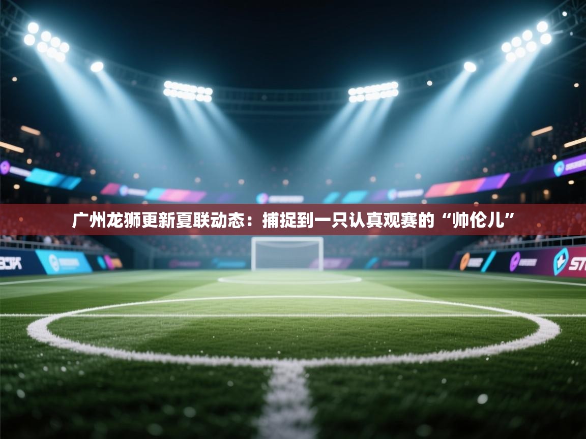 开云体育入口网址-广州龙狮更新夏联动态:捕捉到一只认真观赛的“帅伦儿” 第3张