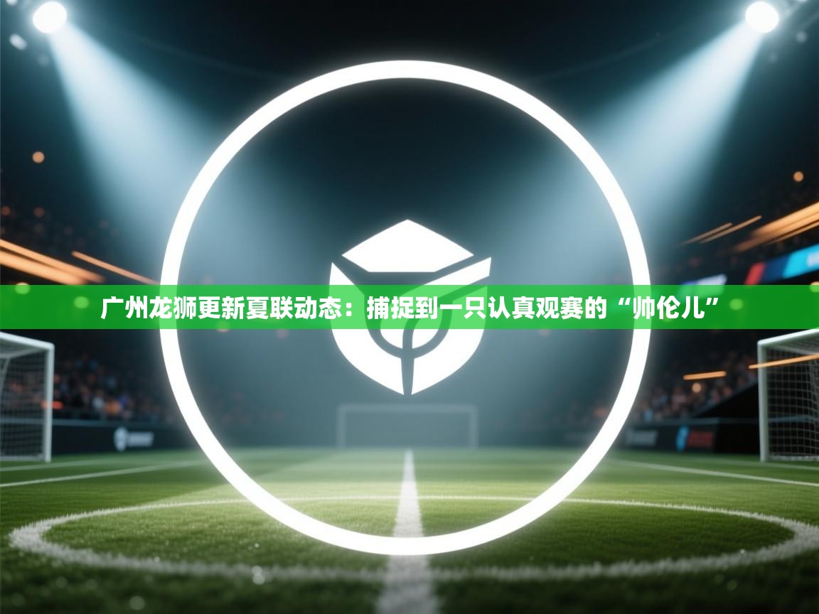 开云体育入口网址-广州龙狮更新夏联动态:捕捉到一只认真观赛的“帅伦儿” 第4张