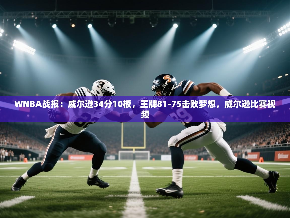 云开体育官方网站登录-WNBA战报:威尔逊34分10板,王牌81-75击败梦想,威尔逊比赛视频
