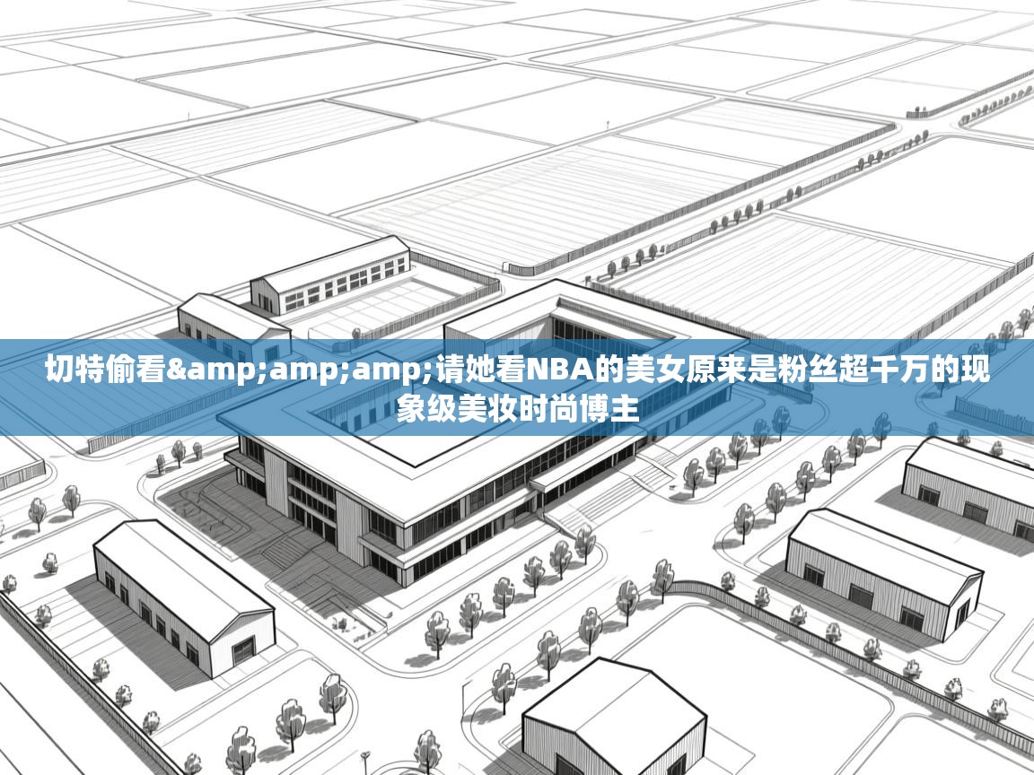 开云体育app官网入口-切特偷看&请她看NBA的美女原来是粉丝超千万的现象级美妆时尚博主
