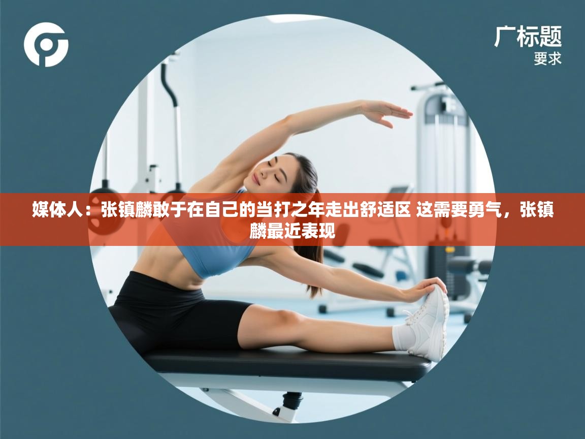 开云体育客服在线咨询-媒体人:张镇麟敢于在自己的当打之年走出舒适区 这需要勇气,张镇麟最近表现