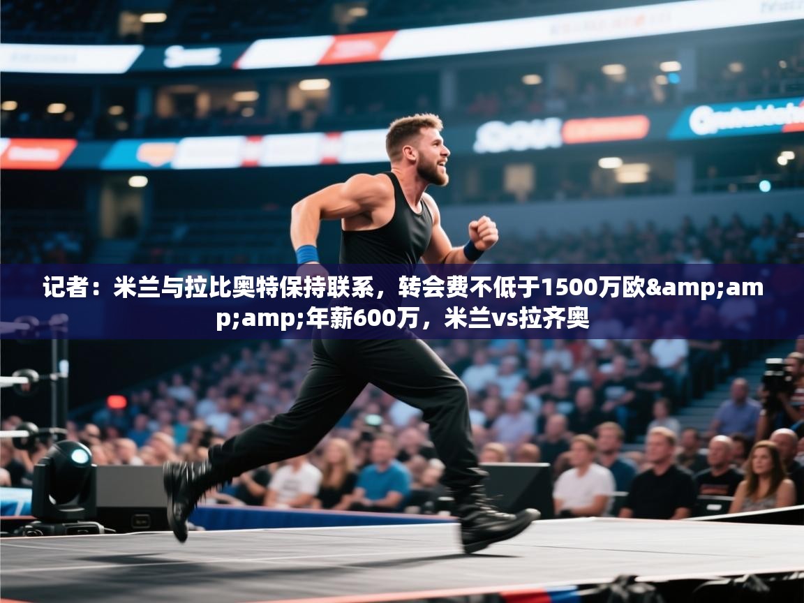 开云体育修改登录密码-记者：米兰与拉比奥特保持联系，转会费不低于1500万欧&年薪600万，米兰vs拉齐奥