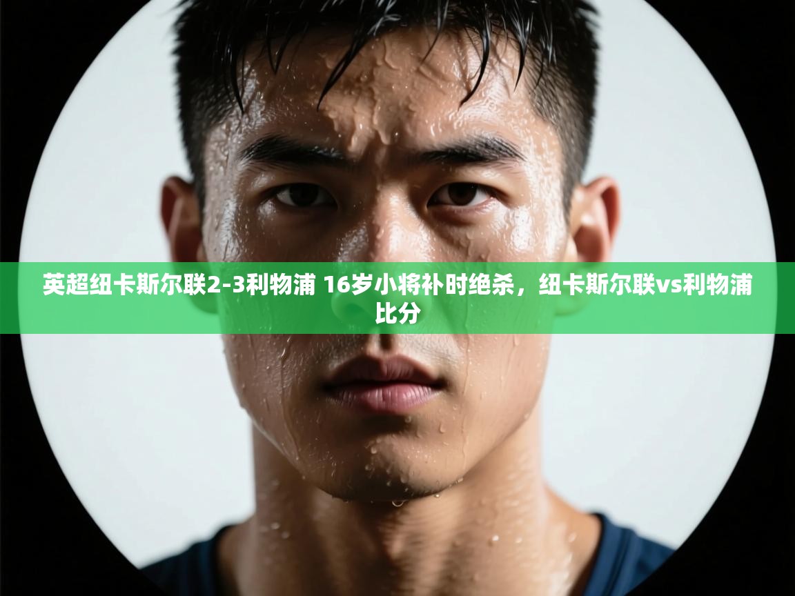 开云体育app评价-英超纽卡斯尔联2-3利物浦 16岁小将补时绝杀，纽卡斯尔联vs利物浦比分