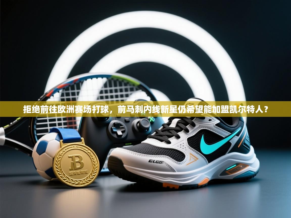 开云体育推送通知设置-拒绝前往欧洲赛场打球,前马刺内线新星仍希望能加盟凯尔特人?