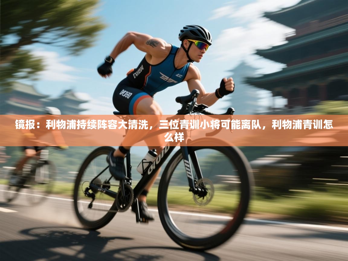 开云体育app官网网页登录入口-镜报：利物浦持续阵容大清洗，三位青训小将可能离队，利物浦青训怎么样