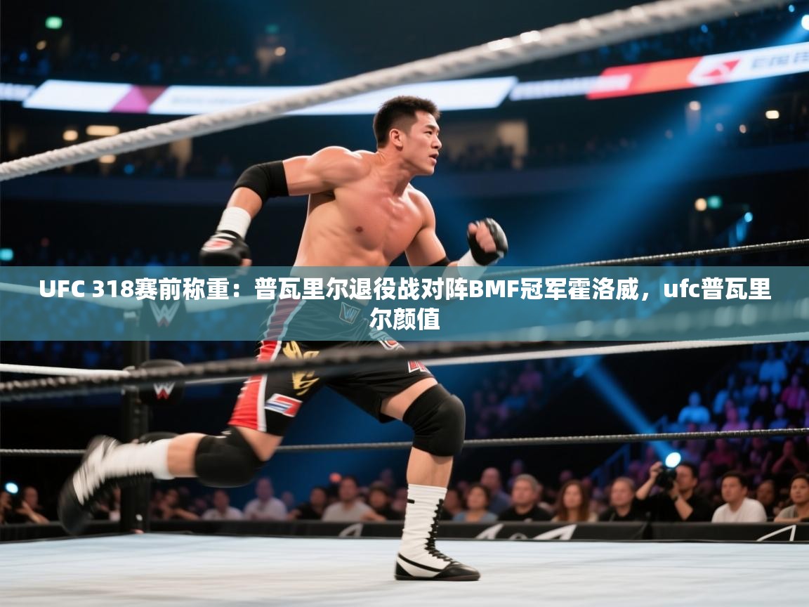 开云体育入口网址-UFC 318赛前称重：普瓦里尔退役战对阵BMF冠军霍洛威，ufc普瓦里尔颜值