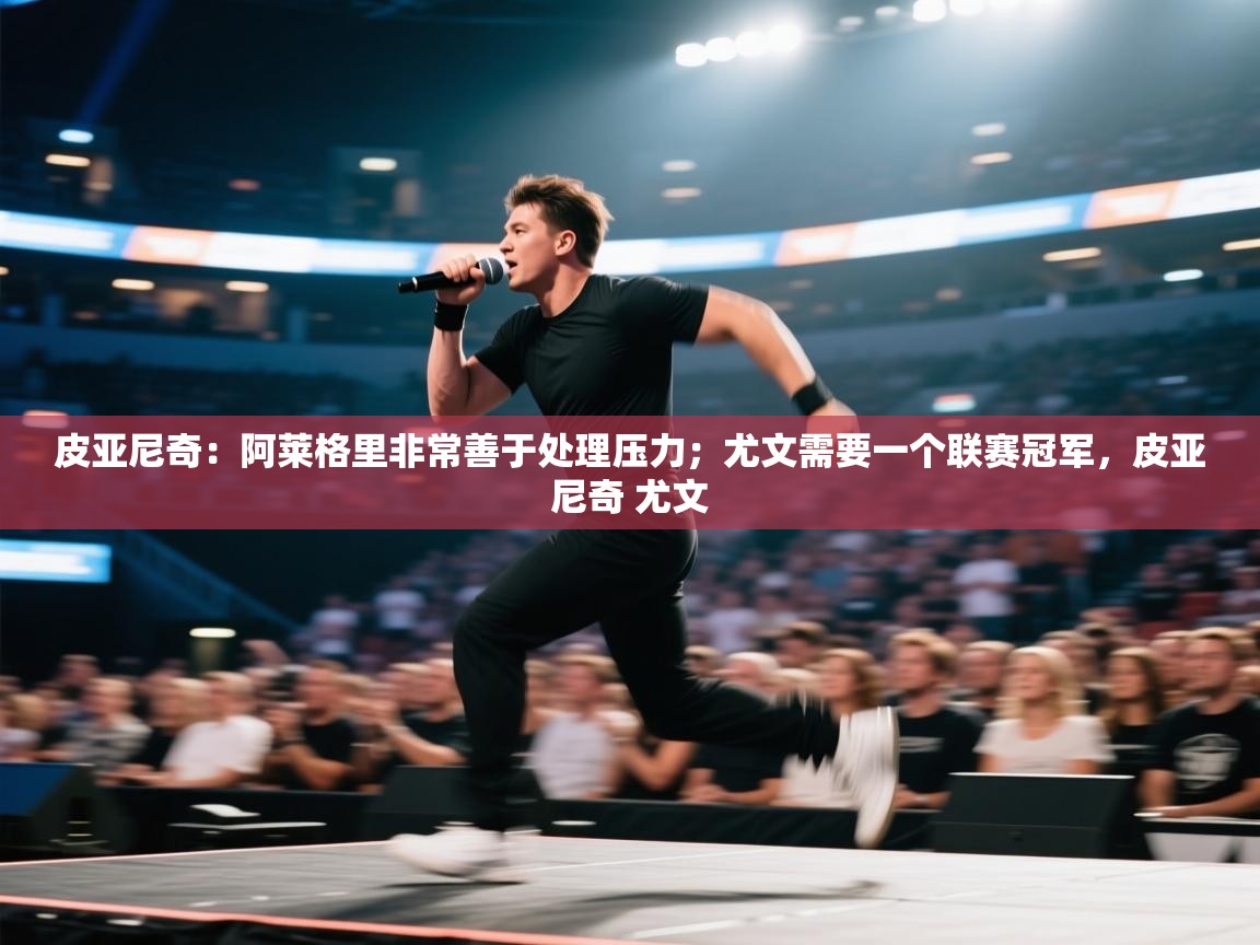 开云体育夜间模式开启-皮亚尼奇：阿莱格里非常善于处理压力；尤文需要一个联赛冠军，皮亚尼奇 尤文