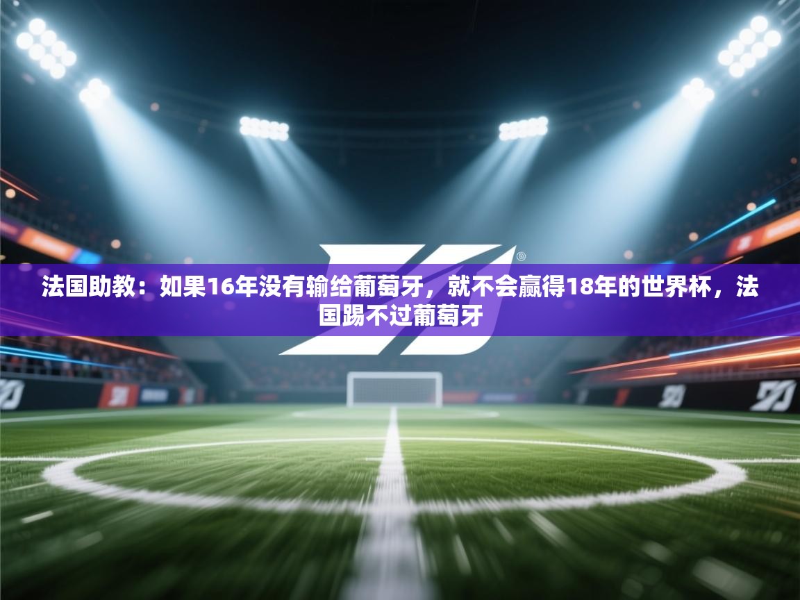 云开体育官网登录入口-法国助教：如果16年没有输给葡萄牙，就不会赢得18年的世界杯，法国踢不过葡萄牙