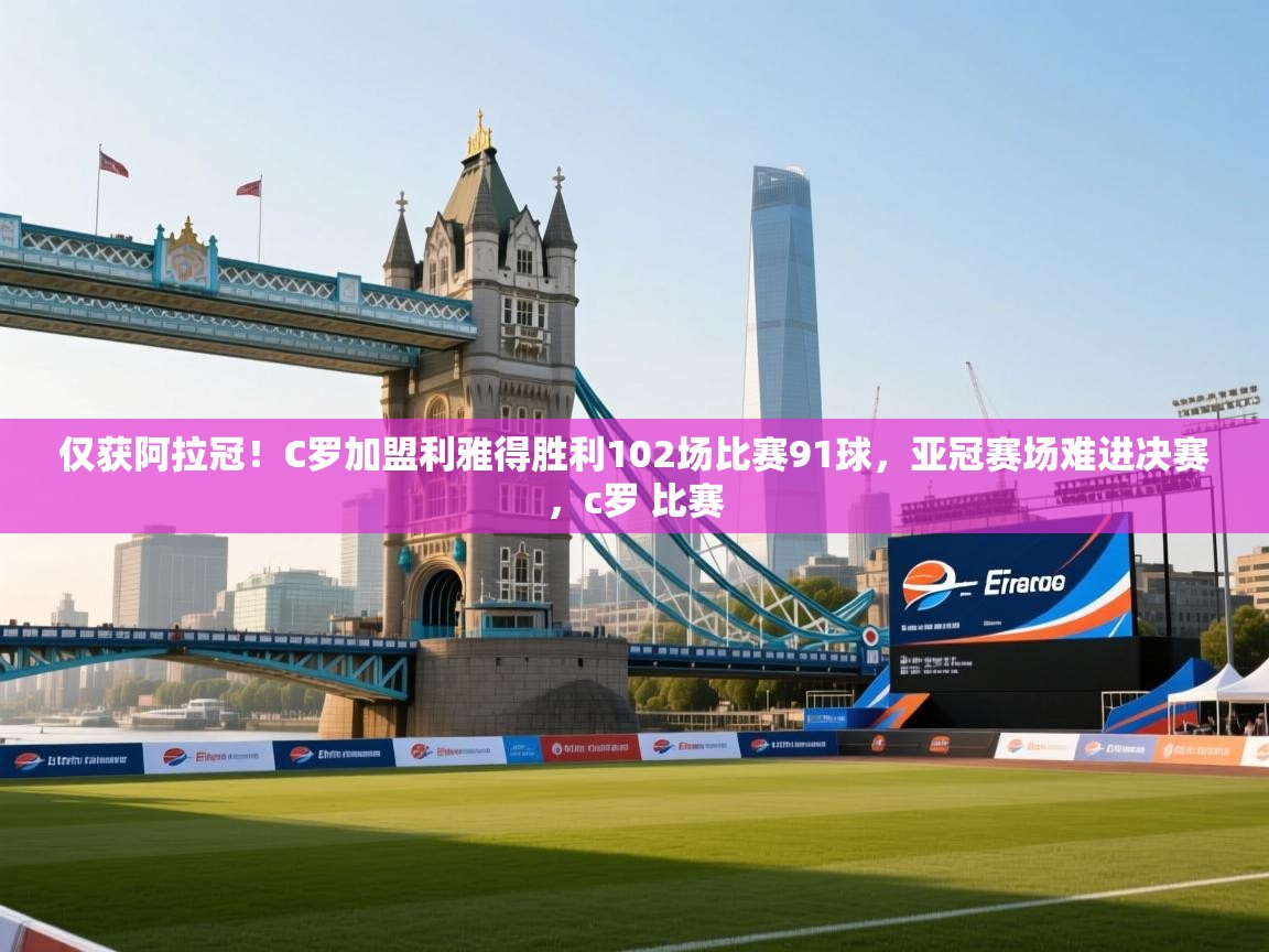开云体育在线入口-仅获阿拉冠！C罗加盟利雅得胜利102场比赛91球，亚冠赛场难进决赛，c罗 比赛
