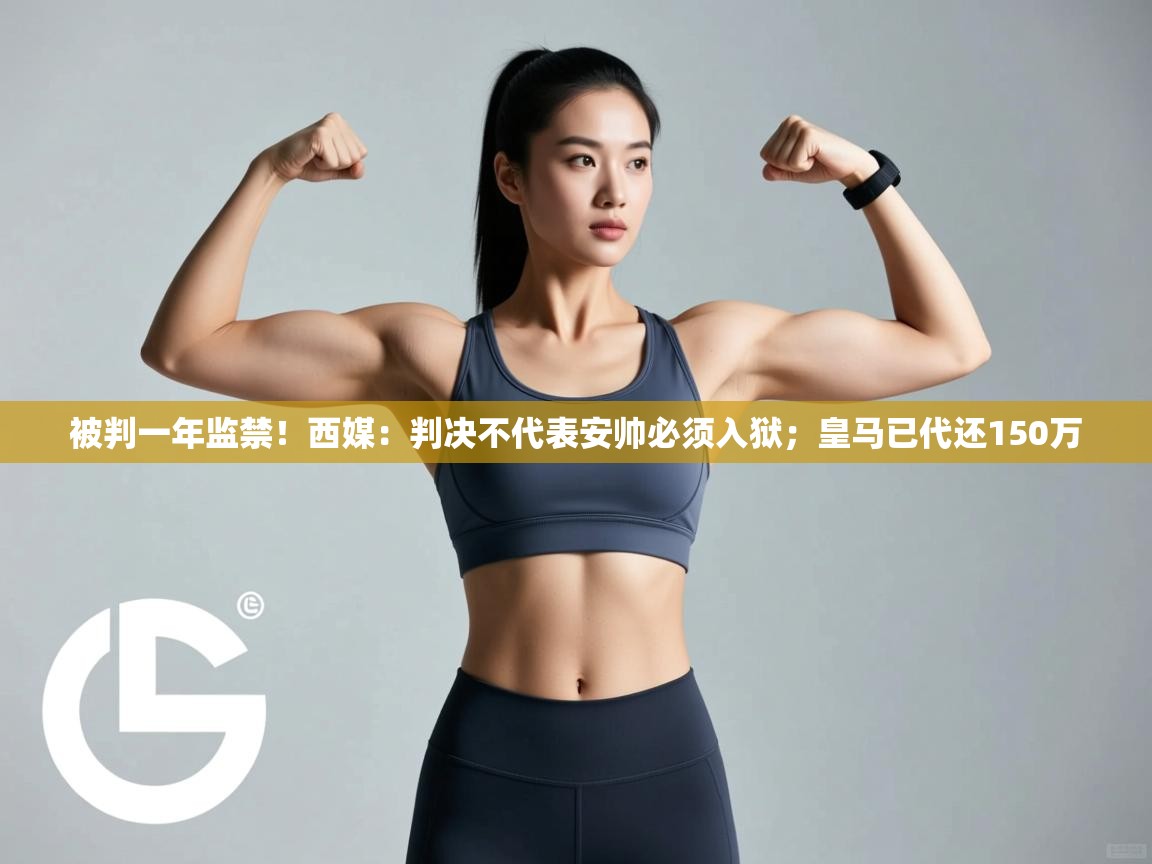 开云官网-被判一年监禁！西媒：判决不代表安帅必须入狱；皇马已代还150万
