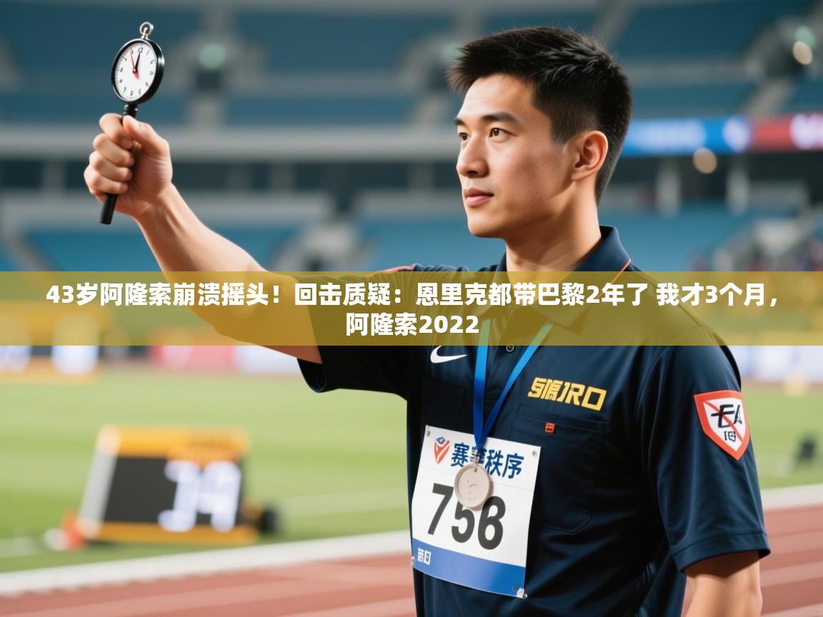 开云·体育app中国官方网站-43岁阿隆索崩溃摇头！回击质疑：恩里克都带巴黎2年了 我才3个月，阿隆索2022