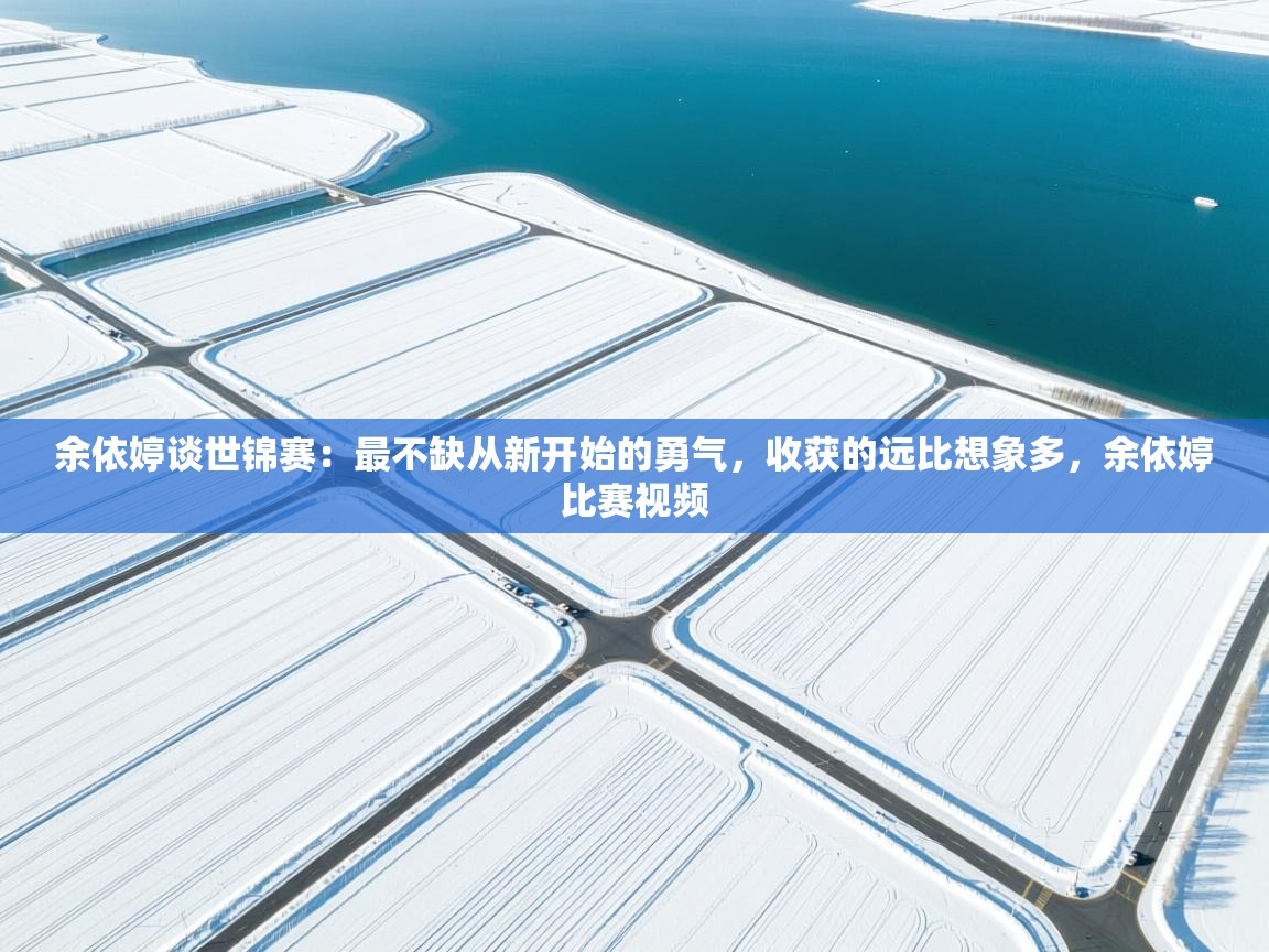 开云体育登录入口网址-余依婷谈世锦赛：最不缺从新开始的勇气，收获的远比想象多，余依婷比赛视频