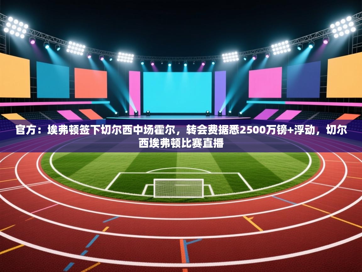 开云体育app官网入口网页版-官方：埃弗顿签下切尔西中场霍尔，转会费据悉2500万镑+浮动，切尔西埃弗顿比赛直播