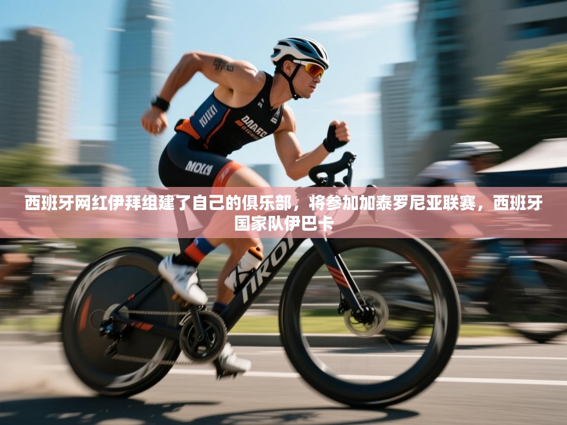 开云客服-西班牙网红伊拜组建了自己的俱乐部，将参加加泰罗尼亚联赛，西班牙国家队伊巴卡