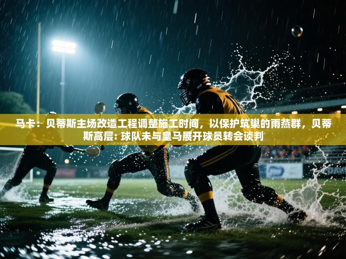 云开体育官网登录入口-马卡：贝蒂斯主场改造工程调整施工时间，以保护筑巢的雨燕群，贝蒂斯高层: 球队未与皇马展开球员转会谈判  第1张