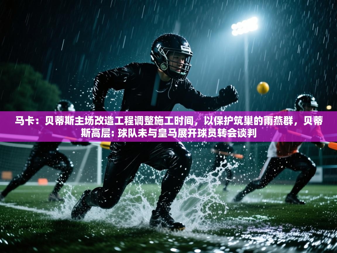 云开体育官网登录入口-马卡：贝蒂斯主场改造工程调整施工时间，以保护筑巢的雨燕群，贝蒂斯高层: 球队未与皇马展开球员转会谈判  第4张