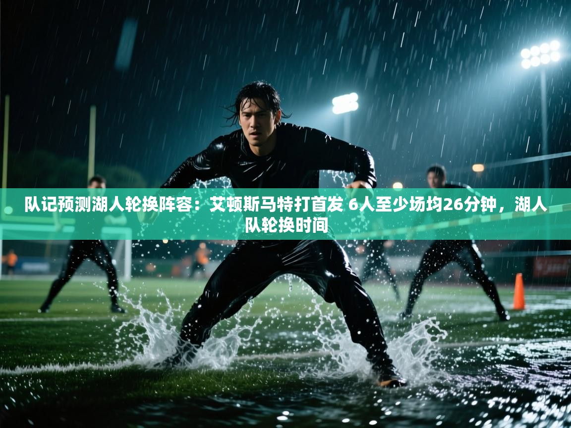 云开体育入口-队记预测湖人轮换阵容：艾顿斯马特打首发 6人至少场均26分钟，湖人队轮换时间