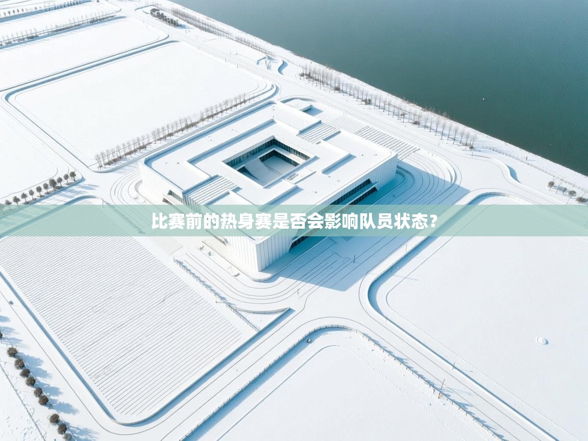 开云体育在线网址-比赛前的热身赛是否会影响队员状态？  第2张