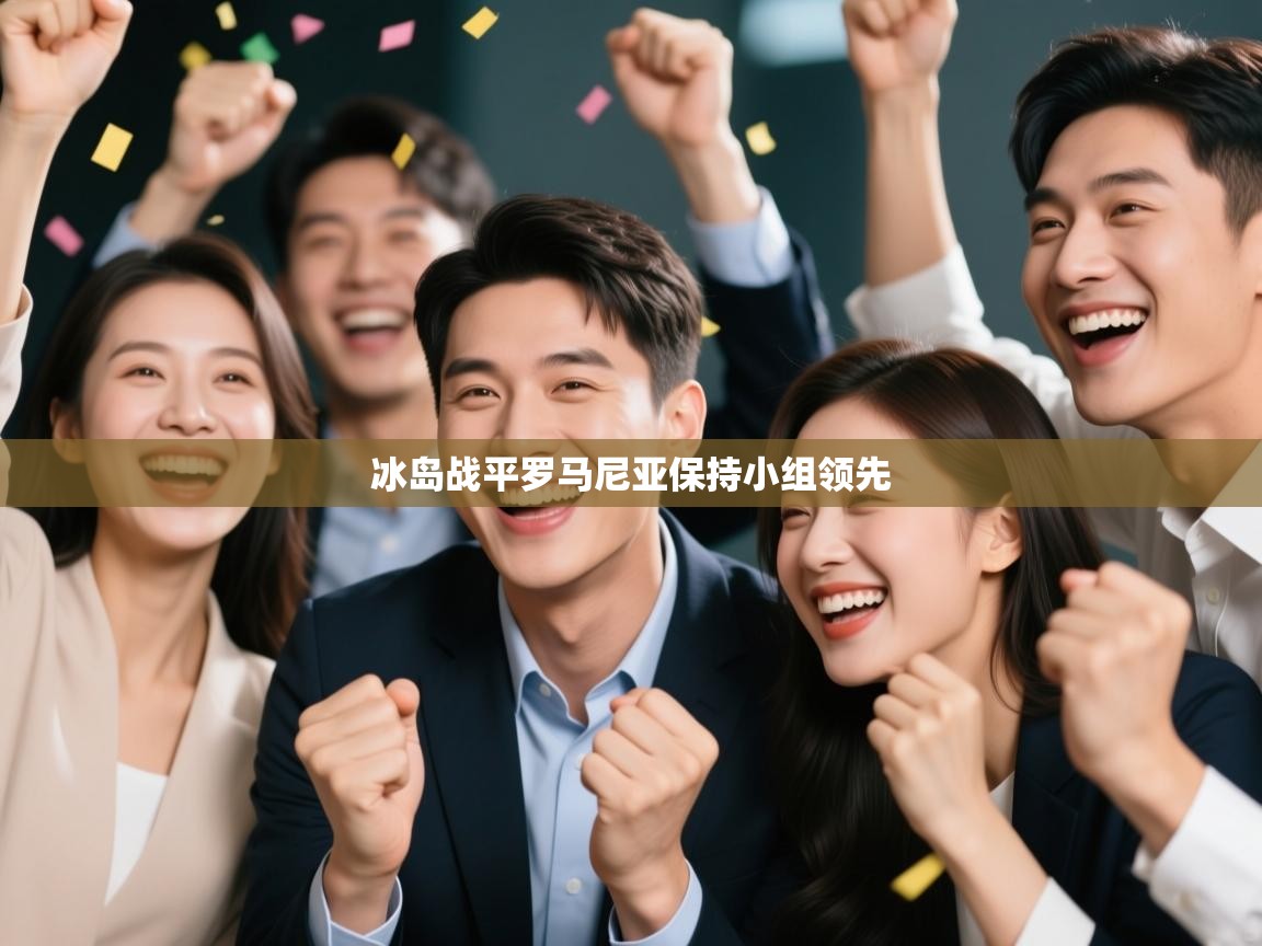 云开体育app官网入口-冰岛战平罗马尼亚保持小组领先  第4张