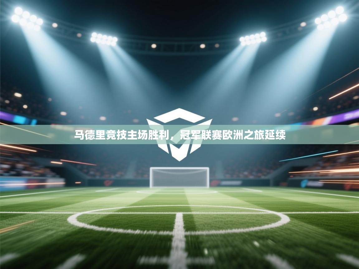 开云网页版-马德里竞技主场胜利，冠军联赛欧洲之旅延续  第2张