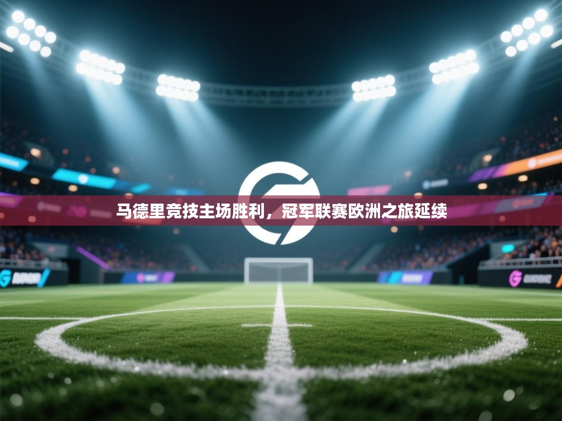 开云网页版-马德里竞技主场胜利，冠军联赛欧洲之旅延续  第3张