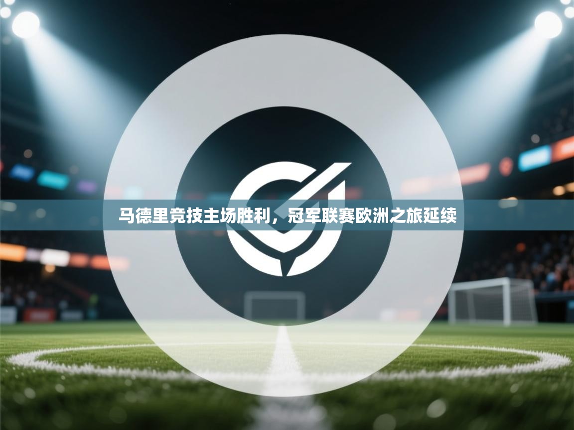 开云网页版-马德里竞技主场胜利，冠军联赛欧洲之旅延续  第4张