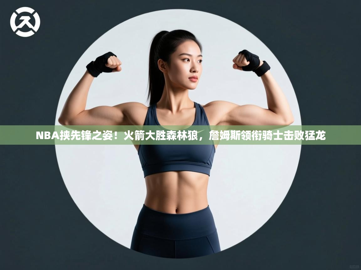 开云体育app下载-NBA挟先锋之姿！火箭大胜森林狼，詹姆斯领衔骑士击败猛龙  第2张